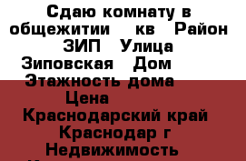 Сдаю комнату в общежитии 18 кв › Район ­ ЗИП › Улица ­ Зиповская › Дом ­ 25 › Этажность дома ­ 5 › Цена ­ 7 000 - Краснодарский край, Краснодар г. Недвижимость » Квартиры аренда   . Краснодарский край